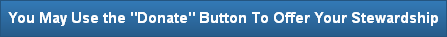 You May Use the "Donate" Button To Offer Your Stewardship